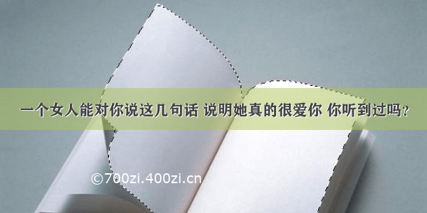 一个女人能对你说这几句话 说明她真的很爱你 你听到过吗？