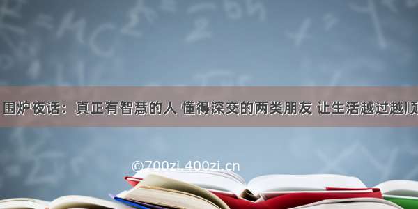 围炉夜话：真正有智慧的人 懂得深交的两类朋友 让生活越过越顺