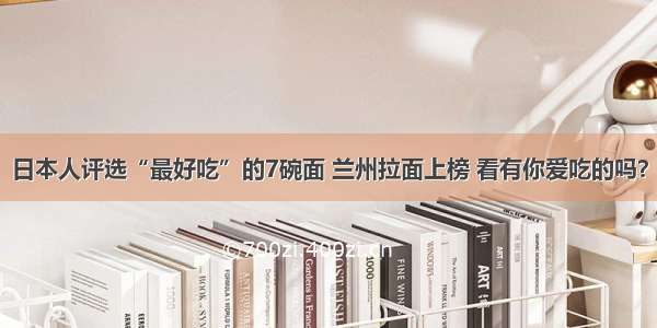 日本人评选“最好吃”的7碗面 兰州拉面上榜 看有你爱吃的吗？