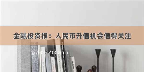 金融投资报：人民币升值机会值得关注