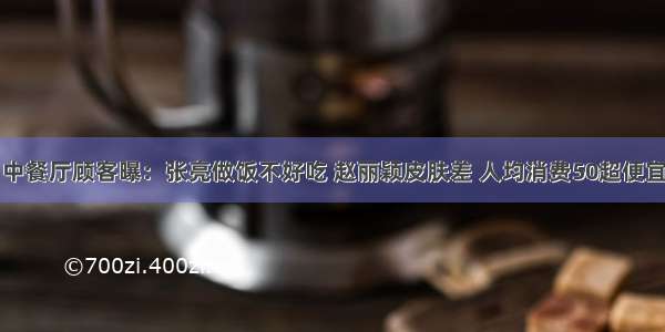 中餐厅顾客曝：张亮做饭不好吃 赵丽颖皮肤差 人均消费50超便宜