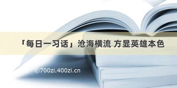 「每日一习话」沧海横流 方显英雄本色