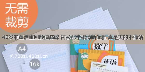 40岁的董洁重回颜值巅峰 衬衫配半裙清新优雅 真是美的不像话