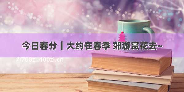 今日春分｜大约在春季 郊游赏花去~