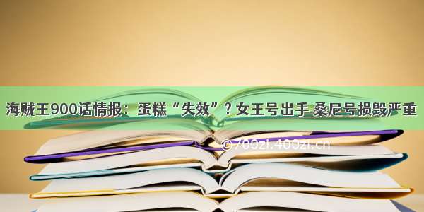 海贼王900话情报：蛋糕“失效”? 女王号出手 桑尼号损毁严重