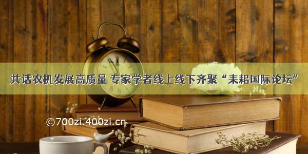 共话农机发展高质量 专家学者线上线下齐聚“耒耜国际论坛”