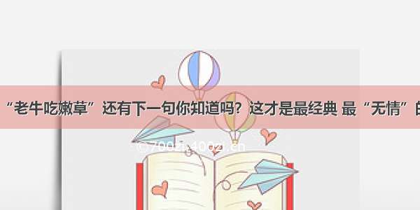 “老牛吃嫩草”还有下一句你知道吗？这才是最经典 最“无情”的