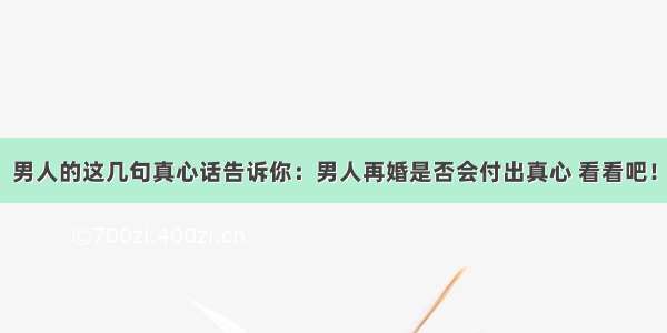 男人的这几句真心话告诉你：男人再婚是否会付出真心 看看吧！