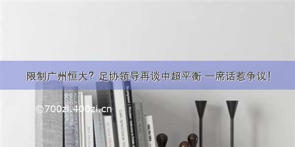 限制广州恒大？足协领导再谈中超平衡 一席话惹争议！