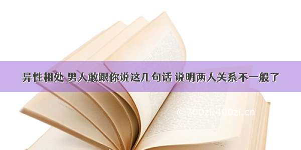 异性相处 男人敢跟你说这几句话 说明两人关系不一般了