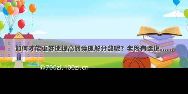 如何才能更好地提高阅读理解分数呢？老穆有话说……