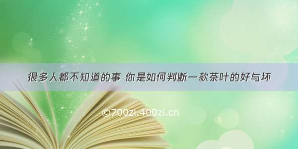 很多人都不知道的事 你是如何判断一款茶叶的好与坏