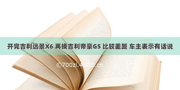 开完吉利远景X6 再换吉利帝豪GS 比较差距 车主表示有话说