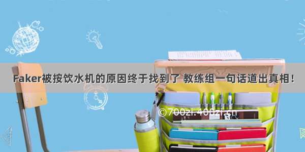 Faker被按饮水机的原因终于找到了 教练组一句话道出真相！