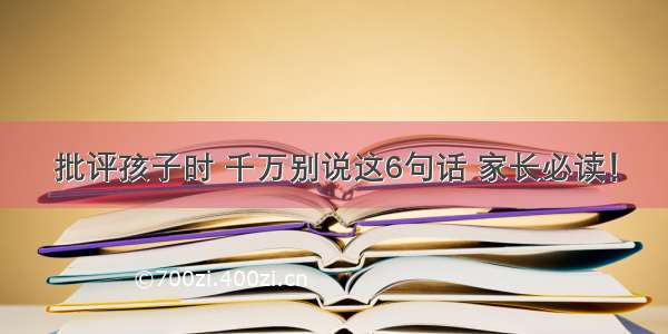 批评孩子时 千万别说这6句话 家长必读！