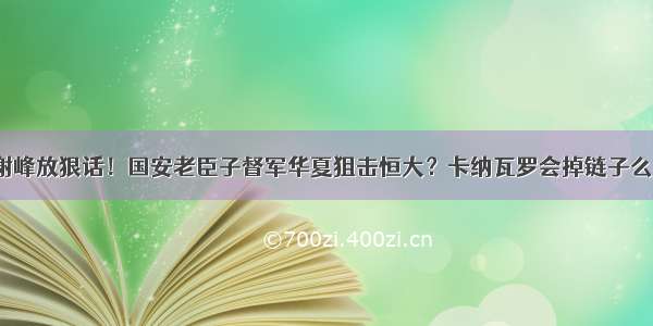 谢峰放狠话！国安老臣子督军华夏狙击恒大？卡纳瓦罗会掉链子么？