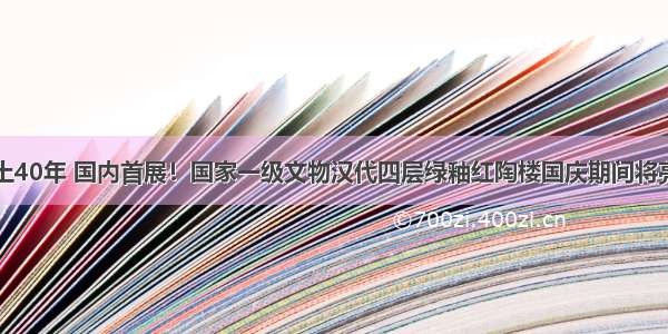 出土40年 国内首展！国家一级文物汉代四层绿釉红陶楼国庆期间将亮相