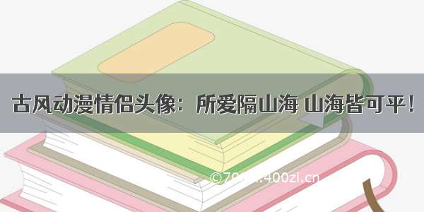 古风动漫情侣头像：所爱隔山海 山海皆可平！