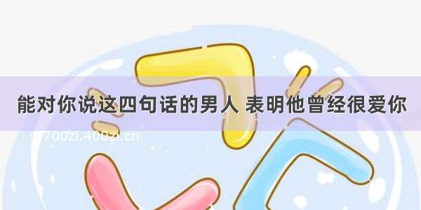 能对你说这四句话的男人 表明他曾经很爱你