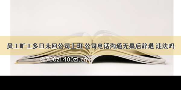 员工旷工多日未回公司上班 公司电话沟通无果后辞退 违法吗