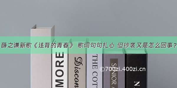 薛之谦新歌《违背的青春》 歌词句句扎心 但抄袭又是怎么回事？