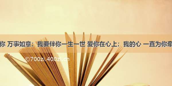 祝福你 万事如意；我要伴你一生一世 爱你在心上；我的心 一直为你牵挂着