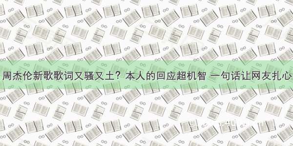 周杰伦新歌歌词又骚又土？本人的回应超机智 一句话让网友扎心