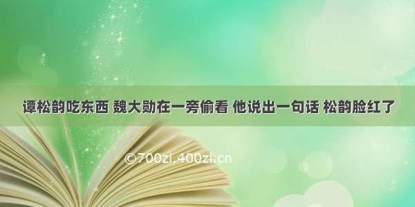 谭松韵吃东西 魏大勋在一旁偷看 他说出一句话 松韵脸红了