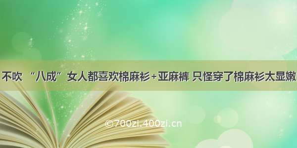 不吹 “八成”女人都喜欢棉麻衫+亚麻裤 只怪穿了棉麻衫太显嫩