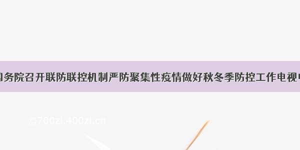 快讯！国务院召开联防联控机制严防聚集性疫情做好秋冬季防控工作电视电话会议