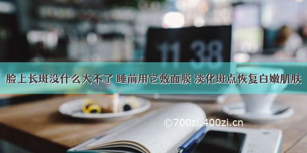 脸上长斑没什么大不了 睡前用它敷面膜 淡化斑点恢复白嫩肌肤