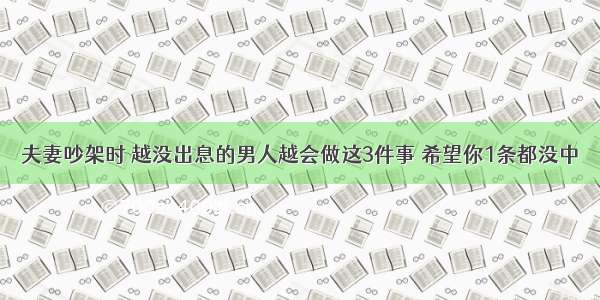 夫妻吵架时 越没出息的男人越会做这3件事 希望你1条都没中