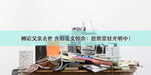 柳岩父亲去世 含泪发文悼念：愿您常驻光明中！