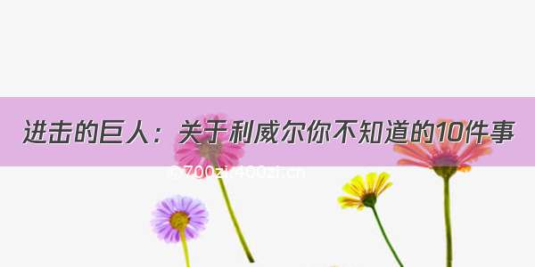 进击的巨人：关于利威尔你不知道的10件事