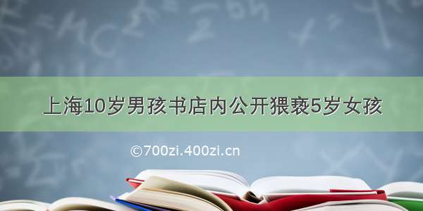 上海10岁男孩书店内公开猥亵5岁女孩