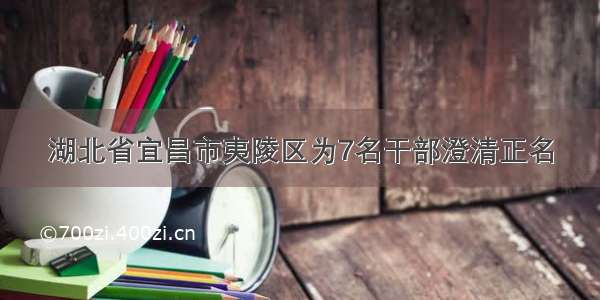 湖北省宜昌市夷陵区为7名干部澄清正名