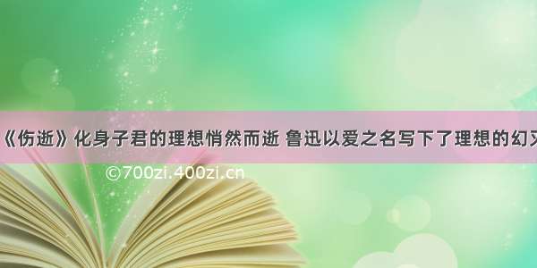 《伤逝》化身子君的理想悄然而逝 鲁迅以爱之名写下了理想的幻灭