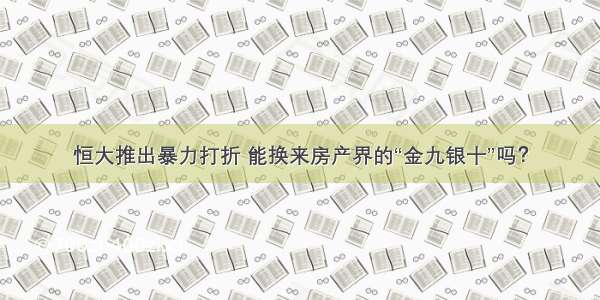 恒大推出暴力打折 能换来房产界的“金九银十”吗？