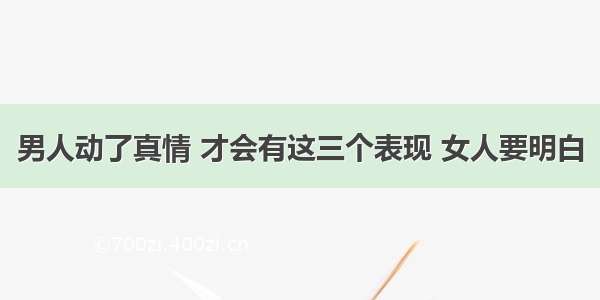 男人动了真情 才会有这三个表现 女人要明白