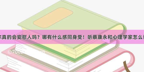 你真的会安慰人吗？哪有什么感同身受！听蔡康永和心理学家怎么说