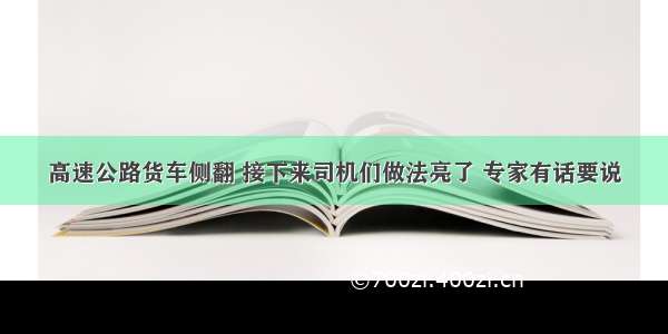 高速公路货车侧翻 接下来司机们做法亮了 专家有话要说