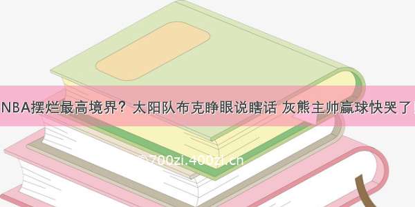 NBA摆烂最高境界？太阳队布克睁眼说瞎话 灰熊主帅赢球快哭了！