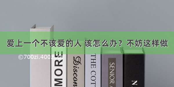 爱上一个不该爱的人 该怎么办？不妨这样做