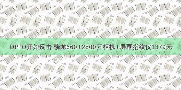 OPPO开始反击 骁龙660+2500万相机+屏幕指纹仅1379元