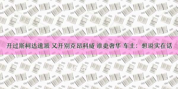 开过斯柯达速派 又开别克昂科威 谁更奢华 车主：想说实在话