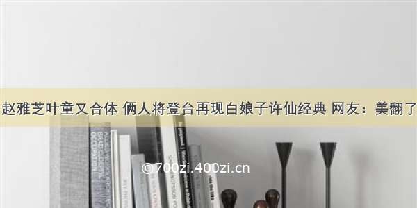 赵雅芝叶童又合体 俩人将登台再现白娘子许仙经典 网友：美翻了