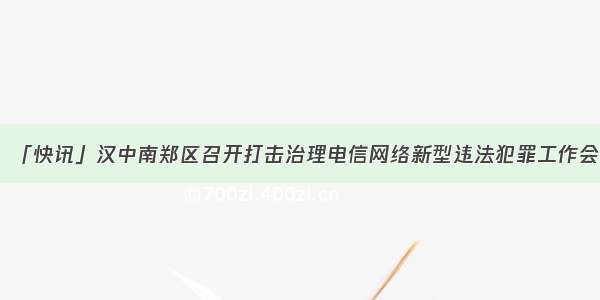 「快讯」汉中南郑区召开打击治理电信网络新型违法犯罪工作会