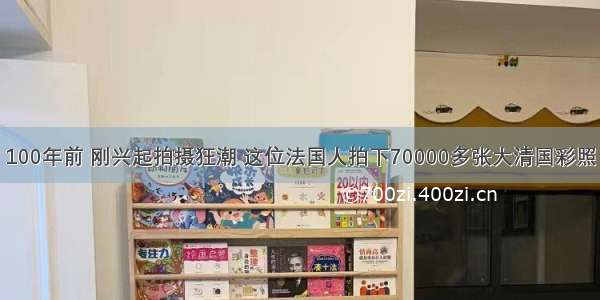 100年前 刚兴起拍摄狂潮 这位法国人拍下70000多张大清国彩照