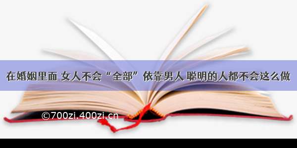 在婚姻里面 女人不会“全部”依靠男人 聪明的人都不会这么做