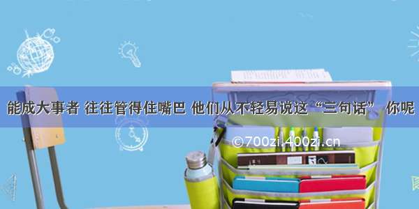 能成大事者 往往管得住嘴巴 他们从不轻易说这“三句话” 你呢